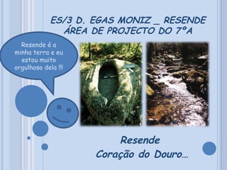 ES/3 D. EGAS MONIZ _ RESENDE ÁREA DE PROJECTO DO 7ºA Resende  Coração do Douro… Resende é a minha terra e eu estou muito orgulhoso dela !!! 