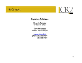 &


    Investors Relations

      Rogério Furtado
      CFO and IR Officer

       Daniel Grozdea
    Finance and IRManager

      www.cr2.com.br/ir
     phone: (21) 3095-4600
            (21) 3031-4600




                             13
 