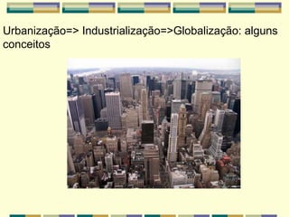 Urbanização=> Industrialização=>Globalização: alguns
conceitos
 