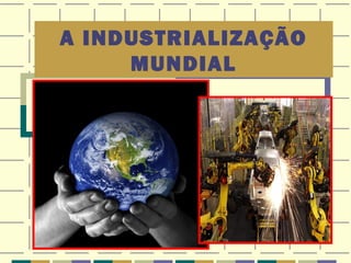 A INDUSTRIALIZAÇÃO
     MUNDIAL
 