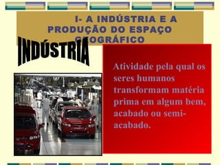 I- A INDÚSTRIA E A
PRODUÇÃO DO ESPAÇO
    GEOGRÁFICO


           Atividade pela qual os
           seres humanos
           transformam matéria
           prima em algum bem,
           acabado ou semi-
           acabado.
 