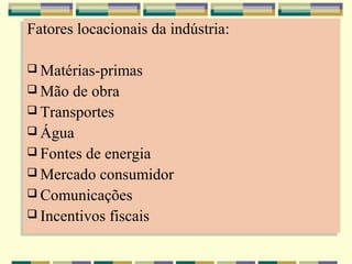 Fatores locacionais da indústria:
Fatores locacionais da indústria:

 Matérias-primas
 Matérias-primas
 Mão de obra
 Mão de obra
 Transportes
 Transportes
 Água
 Água
 Fontes de energia
 Fontes de energia
 Mercado consumidor
 Mercado consumidor
 Comunicações
 Comunicações
 Incentivos fiscais
 Incentivos fiscais
 