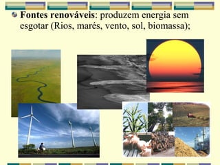Fontes renováveis: produzem energia sem
esgotar (Rios, marés, vento, sol, biomassa);
 