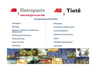 Reorganização Brasiliana

Destaques                                     Destaques

Mercado                                       Performance Operacional

Reajuste Tarifário e Performance              Contrato Bilateral
Operacional
                                              Performance Financeira
Performance Financeira

Perfil da Dívida                              Capex

Fluxo de Caixa                                Obrigação da Expansão

Conclusão                                     Conclusão
 