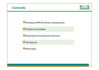 Conteúdo



           Destaques MPX & Eventos Subsequentes

           Projetos Contratados

           Desempenho Econômico Financeiro

           Gás Natural

           Mineração




                                                  3
 