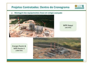 Projetos Contratados: Dentro do Cronograma
  Montagem dos equipamentos chave em estágio avançado




                                                        MPX Itaqui
                                                         (360 MW)




Energia Pecém &
 MPX Pecém II
   (1080 MW)




                                                                     7
 