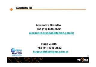 Contato RI
Alexandre BrandãoAlexandre Brandão
+55 (11) 4346-2532
alexandre.brandao@tegma.com.bralexandre.brandao@tegma.com.br
Hugo Zierth
+55 (11) 4346-253255 (11) 4346 2532
hugo.zierth@tegma.com.br
1010
 