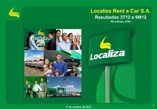 Localiza Rent a Car S.A.
                        Resultados 3T12 e 9M12
                              R$ milhões, IFRS




                                                 1
17 de outubro de 2012
 