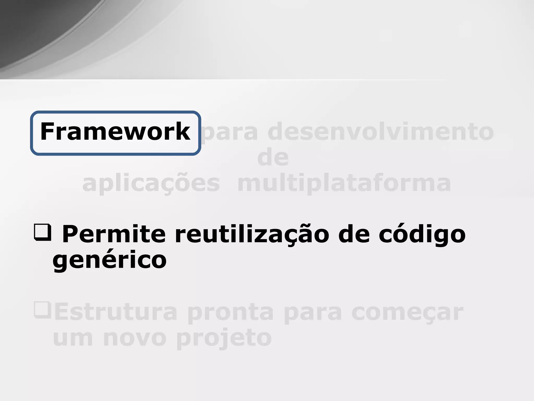 Framework para desenvolvimento
               de
   aplicações multiplataforma

 Permite reutilização de código
 genérico

Estrutura pronta para começar
 um novo projeto
 