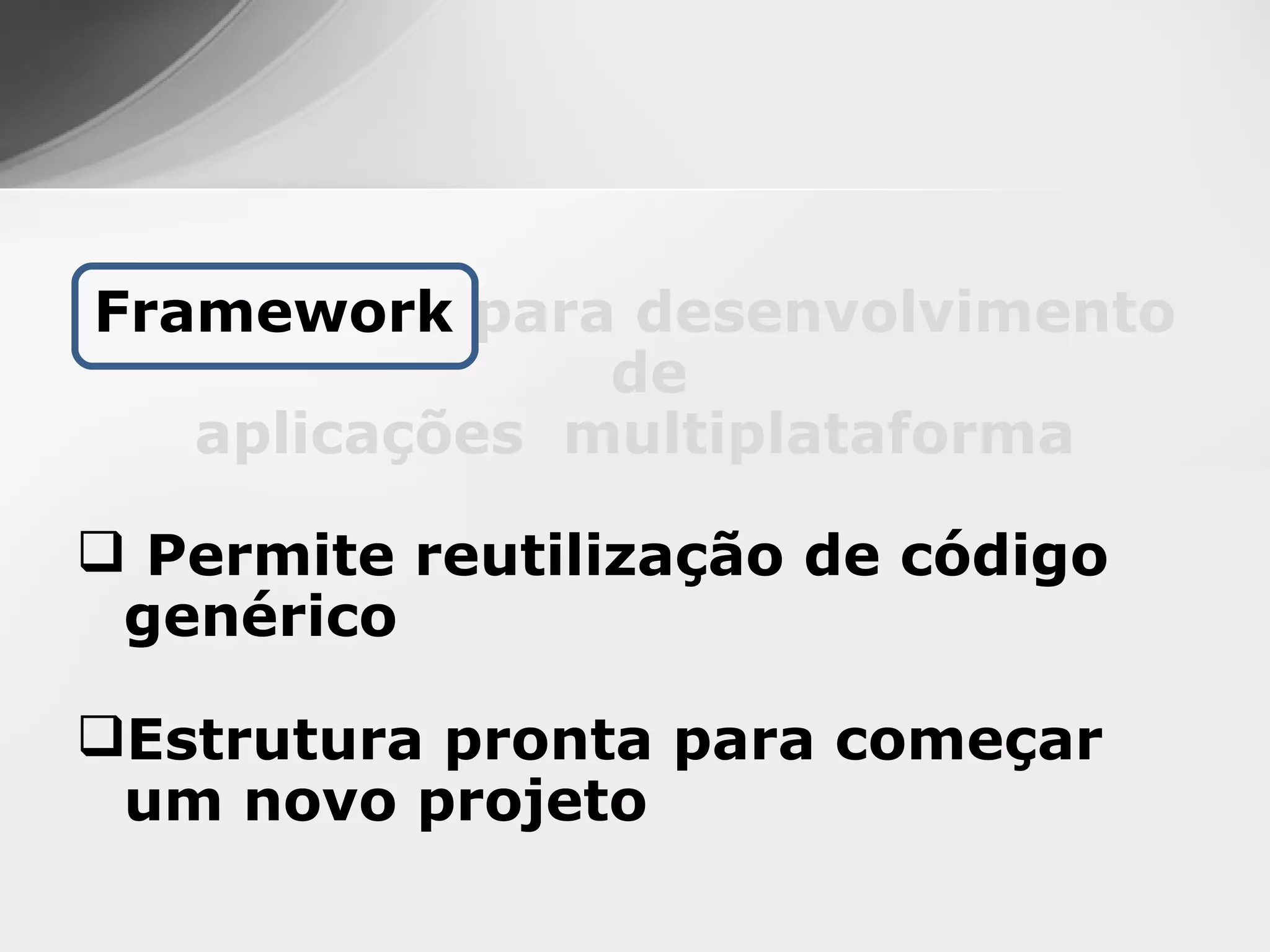 Framework para desenvolvimento
               de
   aplicações multiplataforma

 Permite reutilização de código
 genérico

Estrutura pronta para começar
 um novo projeto
 