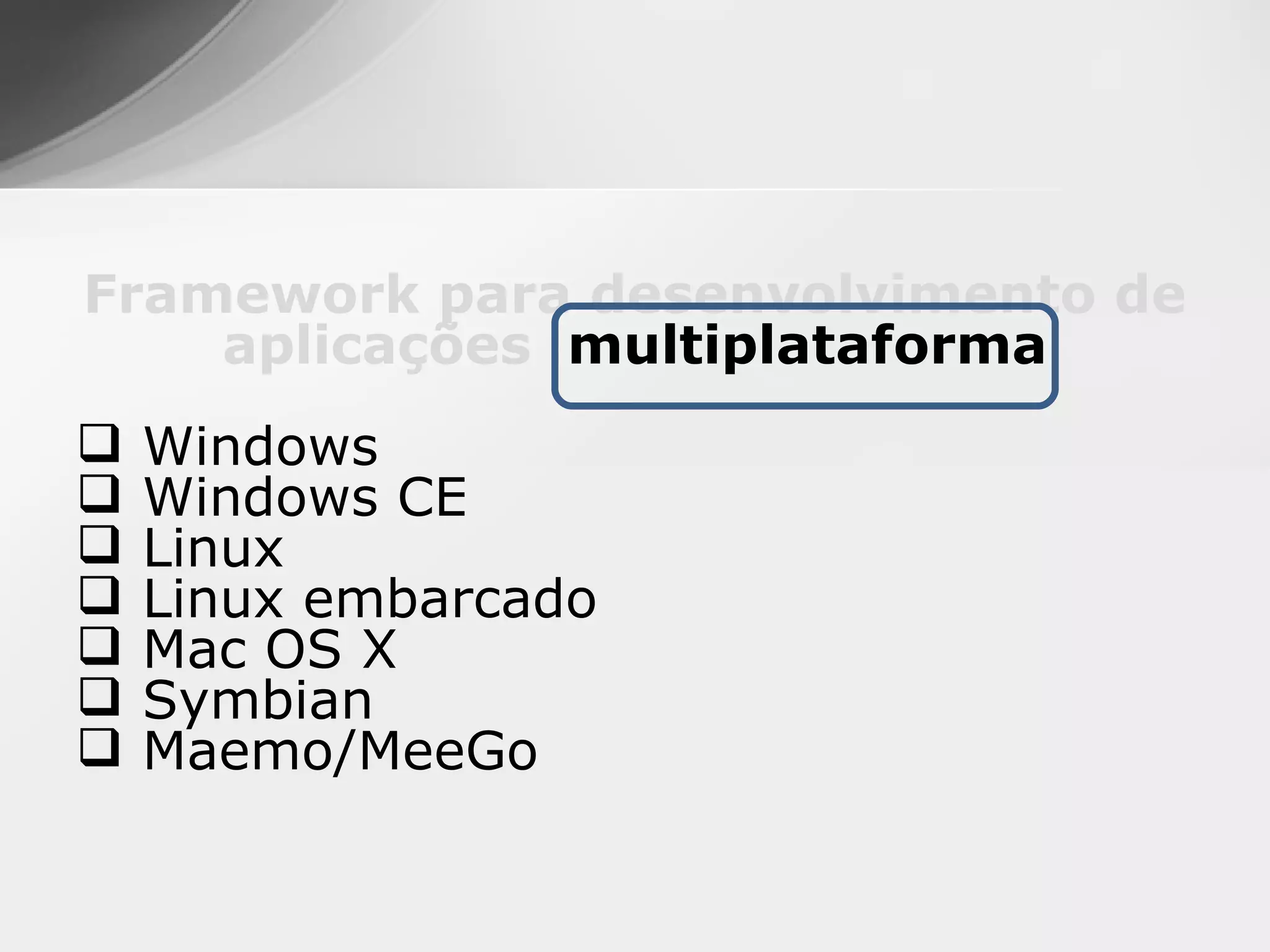 Framework para desenvolvimento de
    aplicações multiplataforma
   Windows
   Windows CE
   Linux
   Linux embarcado
   Mac OS X
   Symbian
   Maemo/MeeGo
 