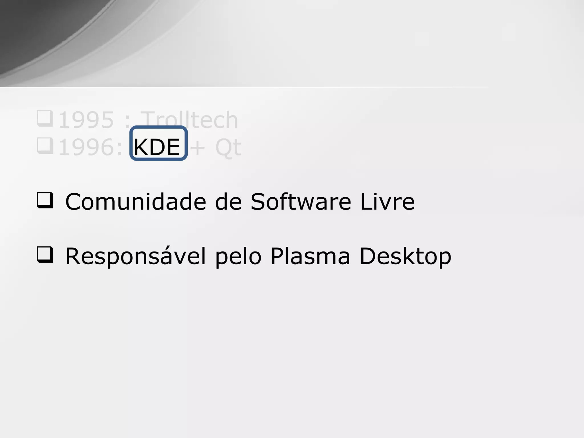  1995 : Trolltech
 1996: KDE + Qt

 Comunidade de Software Livre

 Responsável pelo Plasma Desktop
 