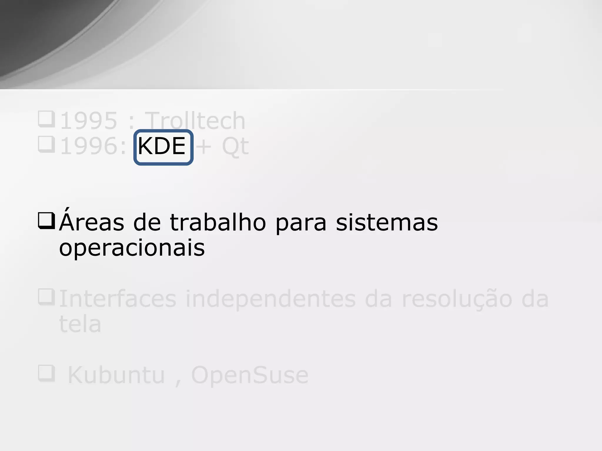  1995 : Trolltech
 1996: KDE + Qt


 Áreas de trabalho para sistemas
  operacionais

 Interfaces independentes da resolução da
  tela

 Kubuntu , OpenSuse
 