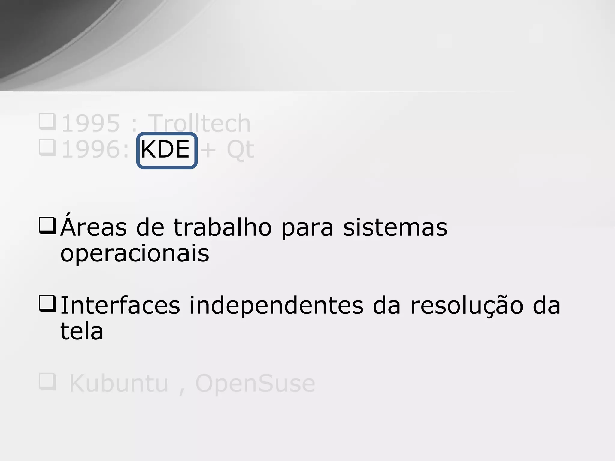  1995 : Trolltech
 1996: KDE + Qt


 Áreas de trabalho para sistemas
  operacionais

 Interfaces independentes da resolução da
  tela

 Kubuntu , OpenSuse
 
