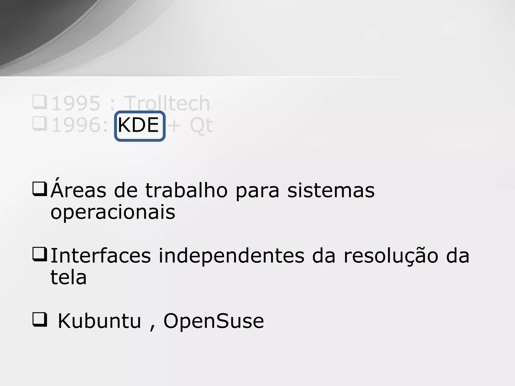  1995 : Trolltech
 1996: KDE + Qt


 Áreas de trabalho para sistemas
  operacionais

 Interfaces independentes da resolução da
  tela

 Kubuntu , OpenSuse
 
