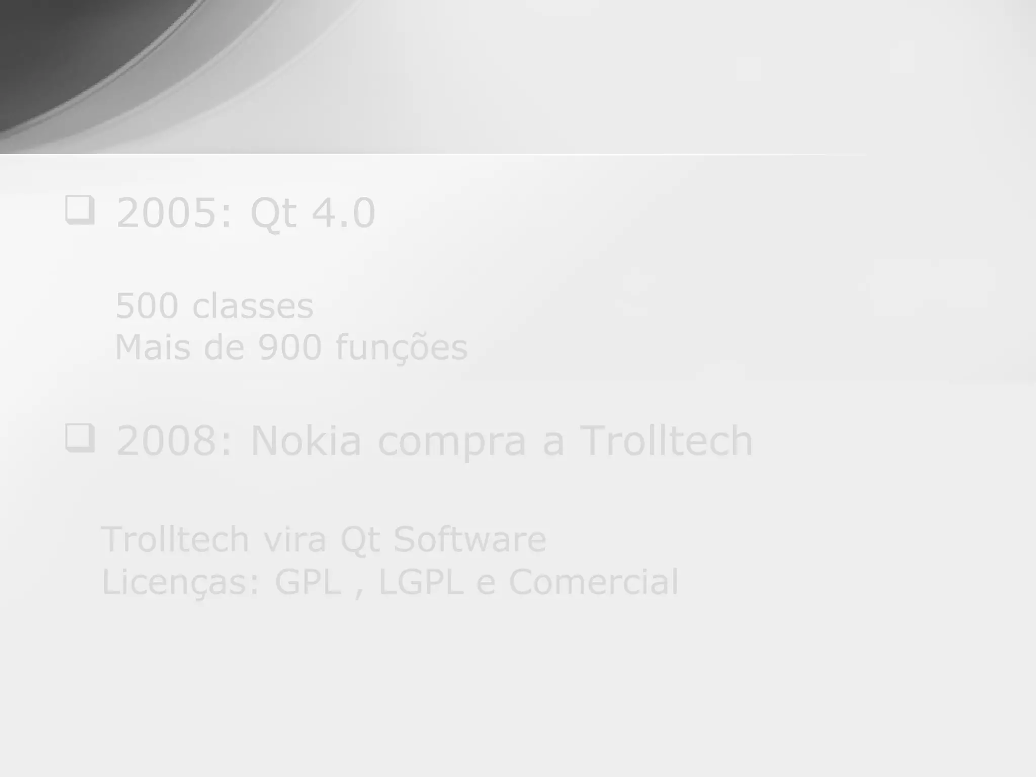  2005: Qt 4.0

  500 classes
  Mais de 900 funções

 2008: Nokia compra a Trolltech

 Trolltech vira Qt Software
 Licenças: GPL , LGPL e Comercial
 