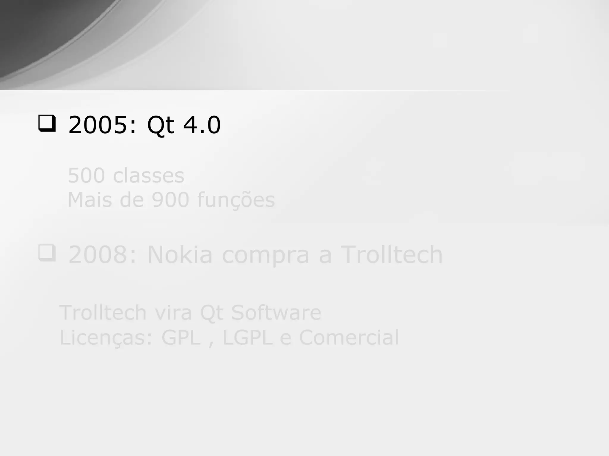  2005: Qt 4.0

  500 classes
  Mais de 900 funções

 2008: Nokia compra a Trolltech

 Trolltech vira Qt Software
 Licenças: GPL , LGPL e Comercial
 