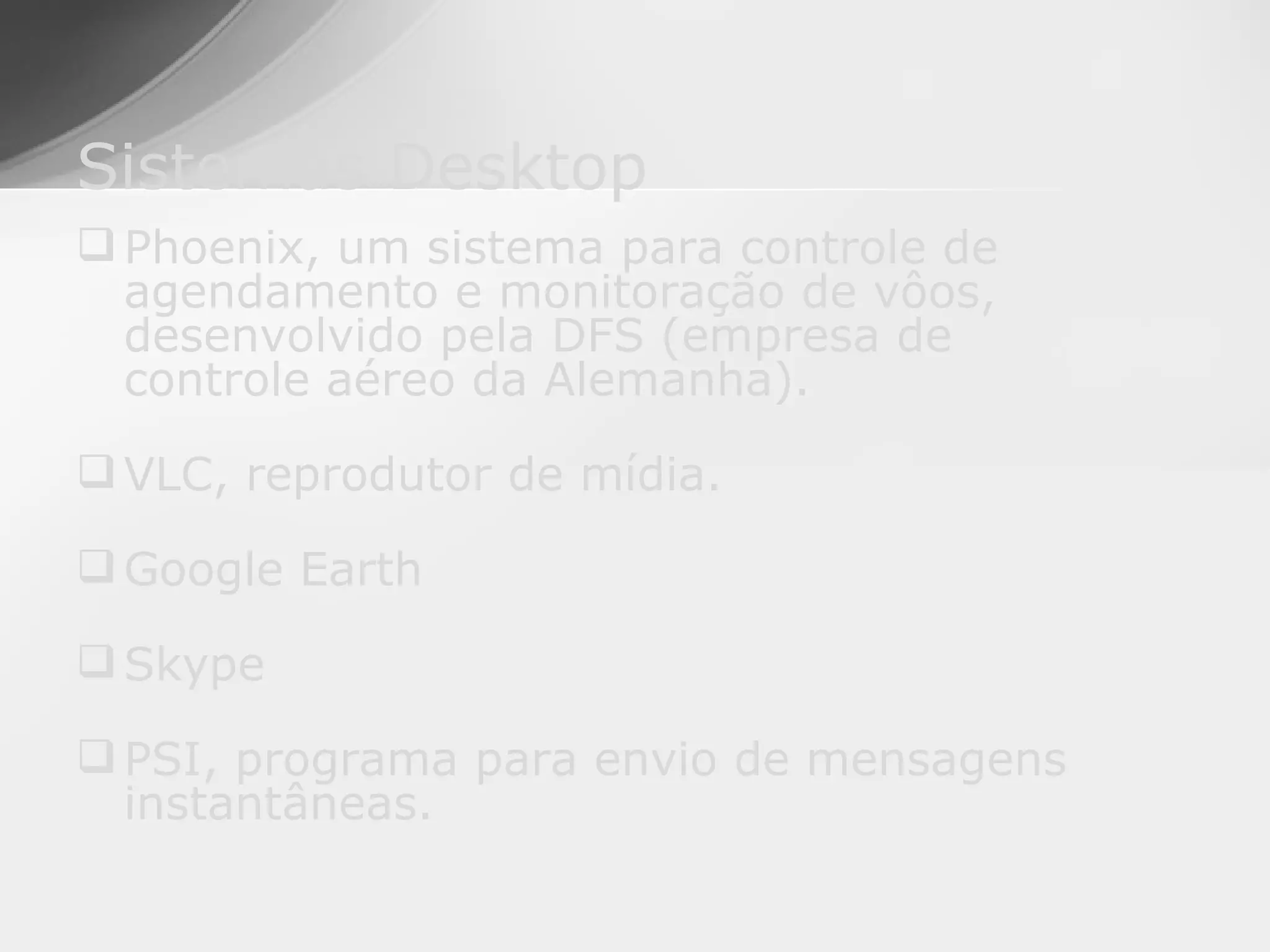 Sistemas Desktop
 Phoenix, um sistema para controle de
  agendamento e monitoração de vôos,
  desenvolvido pela DFS (empresa de
  controle aéreo da Alemanha).

 VLC, reprodutor de mídia.

 Google Earth

 Skype

 PSI, programa para envio de mensagens
  instantâneas.
 