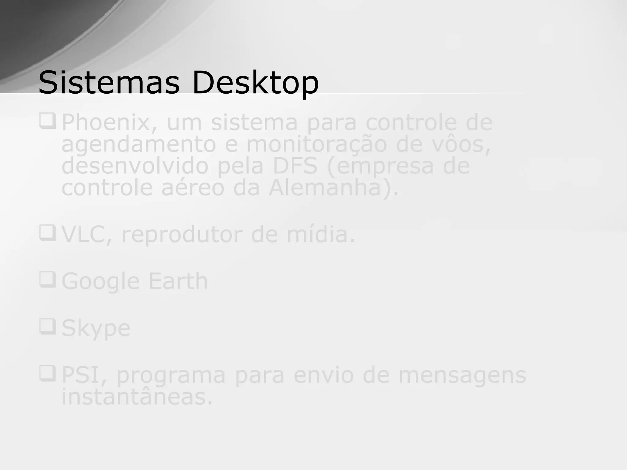 Sistemas Desktop
 Phoenix, um sistema para controle de
  agendamento e monitoração de vôos,
  desenvolvido pela DFS (empresa de
  controle aéreo da Alemanha).

 VLC, reprodutor de mídia.

 Google Earth

 Skype

 PSI, programa para envio de mensagens
  instantâneas.
 