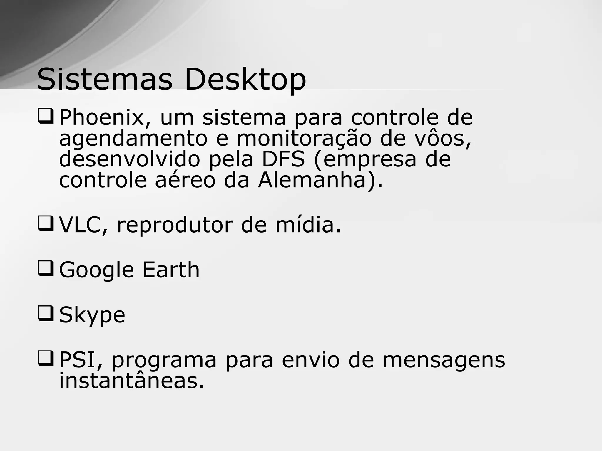 Sistemas Desktop
 Phoenix, um sistema para controle de
  agendamento e monitoração de vôos,
  desenvolvido pela DFS (empresa de
  controle aéreo da Alemanha).

 VLC, reprodutor de mídia.

 Google Earth

 Skype

 PSI, programa para envio de mensagens
  instantâneas.
 