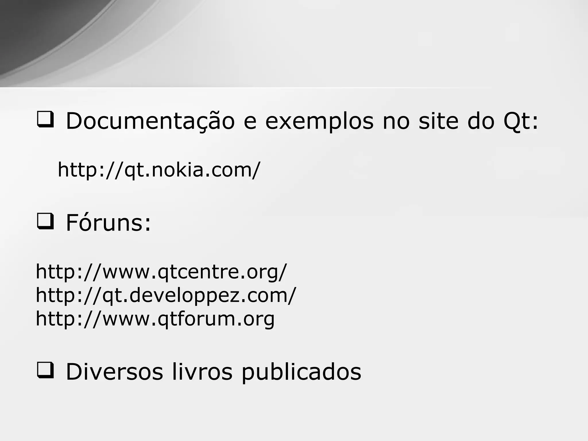  Documentação e exemplos no site do Qt:

  http://qt.nokia.com/

 Fóruns:

http://www.qtcentre.org/
http://qt.developpez.com/
http://www.qtforum.org

 Diversos livros publicados
 