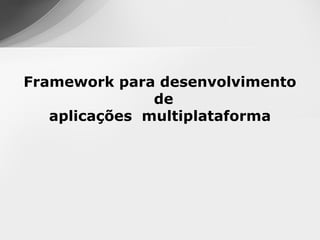Framework para desenvolvimento
               de
   aplicações multiplataforma
 