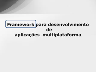 Framework para desenvolvimento
               de
   aplicações multiplataforma
 