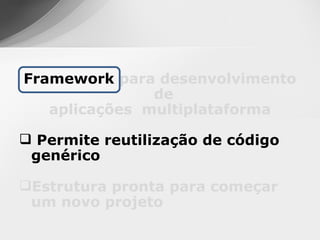 Framework para desenvolvimento
               de
   aplicações multiplataforma

 Permite reutilização de código
 genérico

Estrutura pronta para começar
 um novo projeto
 