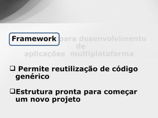 Framework para desenvolvimento
               de
   aplicações multiplataforma

 Permite reutilização de código
 genérico

Estrutura pronta para começar
 um novo projeto
 
