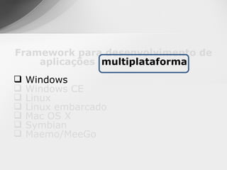 Framework para desenvolvimento de
    aplicações multiplataforma
   Windows
   Windows CE
   Linux
   Linux embarcado
   Mac OS X
   Symbian
   Maemo/MeeGo
 