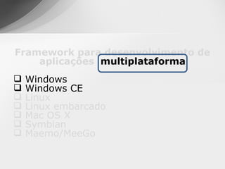 Framework para desenvolvimento de
    aplicações multiplataforma
   Windows
   Windows CE
   Linux
   Linux embarcado
   Mac OS X
   Symbian
   Maemo/MeeGo
 