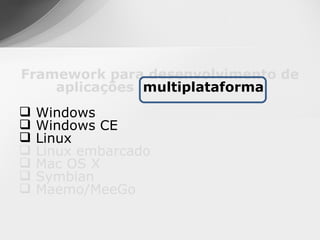 Framework para desenvolvimento de
    aplicações multiplataforma
   Windows
   Windows CE
   Linux
   Linux embarcado
   Mac OS X
   Symbian
   Maemo/MeeGo
 