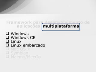 Framework para desenvolvimento de
    aplicações multiplataforma
   Windows
   Windows CE
   Linux
   Linux embarcado
   Mac OS X
   Symbian
   Maemo/MeeGo
 