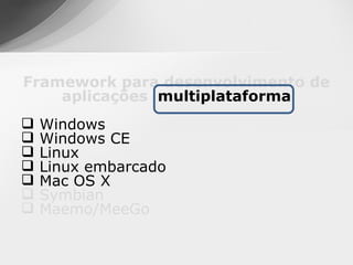 Framework para desenvolvimento de
    aplicações multiplataforma
   Windows
   Windows CE
   Linux
   Linux embarcado
   Mac OS X
   Symbian
   Maemo/MeeGo
 