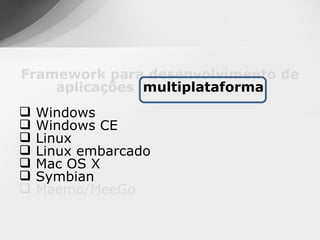 Framework para desenvolvimento de
    aplicações multiplataforma
   Windows
   Windows CE
   Linux
   Linux embarcado
   Mac OS X
   Symbian
   Maemo/MeeGo
 