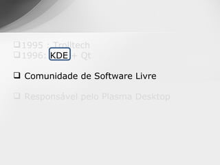  1995 : Trolltech
 1996: KDE + Qt

 Comunidade de Software Livre

 Responsável pelo Plasma Desktop
 