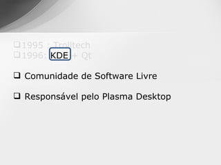  1995 : Trolltech
 1996: KDE + Qt

 Comunidade de Software Livre

 Responsável pelo Plasma Desktop
 