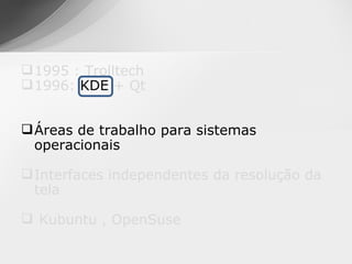  1995 : Trolltech
 1996: KDE + Qt


 Áreas de trabalho para sistemas
  operacionais

 Interfaces independentes da resolução da
  tela

 Kubuntu , OpenSuse
 