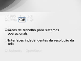  1995 : Trolltech
 1996: KDE + Qt


 Áreas de trabalho para sistemas
  operacionais

 Interfaces independentes da resolução da
  tela

 Kubuntu , OpenSuse
 