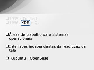  1995 : Trolltech
 1996: KDE + Qt


 Áreas de trabalho para sistemas
  operacionais

 Interfaces independentes da resolução da
  tela

 Kubuntu , OpenSuse
 