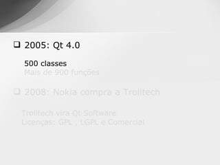  2005: Qt 4.0

  500 classes
  Mais de 900 funções

 2008: Nokia compra a Trolltech

 Trolltech vira Qt Software
 Licenças: GPL , LGPL e Comercial
 