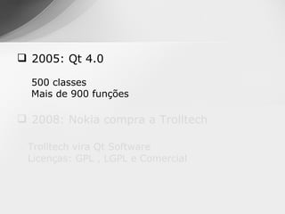  2005: Qt 4.0

  500 classes
  Mais de 900 funções

 2008: Nokia compra a Trolltech

 Trolltech vira Qt Software
 Licenças: GPL , LGPL e Comercial
 