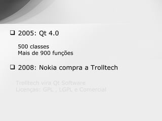  2005: Qt 4.0

  500 classes
  Mais de 900 funções

 2008: Nokia compra a Trolltech

 Trolltech vira Qt Software
 Licenças: GPL , LGPL e Comercial
 