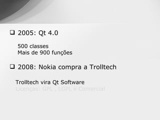  2005: Qt 4.0

  500 classes
  Mais de 900 funções

 2008: Nokia compra a Trolltech

 Trolltech vira Qt Software
 Licenças: GPL , LGPL e Comercial
 