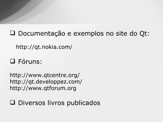  Documentação e exemplos no site do Qt:

  http://qt.nokia.com/

 Fóruns:

http://www.qtcentre.org/
http://qt.developpez.com/
http://www.qtforum.org

 Diversos livros publicados
 