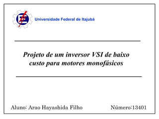 Universidade Federal de Itajubá Projeto de um inversor VSI de baixo custo para motores monofásicos Aluno: Arao Hayashida Filho  Número:13401 