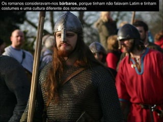 Os romanos consideravam-nos bárbaros, porque tinham não falavam Latim e tinham
costumes e uma cultura diferente dos romanos
 