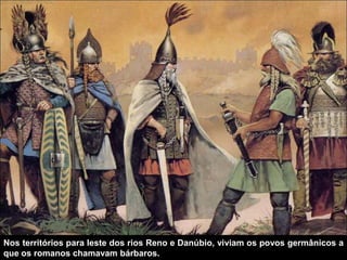Nos territórios para leste dos rios Reno e Danúbio, viviam os povos germânicos a
que os romanos chamavam bárbaros.
 