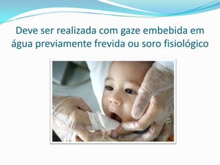 Deve ser realizada com gaze embebida em
água previamente frevida ou soro fisiológico
 