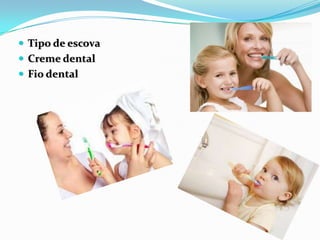  Tipo de escova
 Creme dental
 Fio dental
 